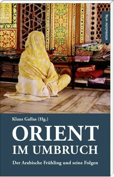 Klaus Gallas Orient im Umbruch: Der Arabische Frühling und seine Folgen