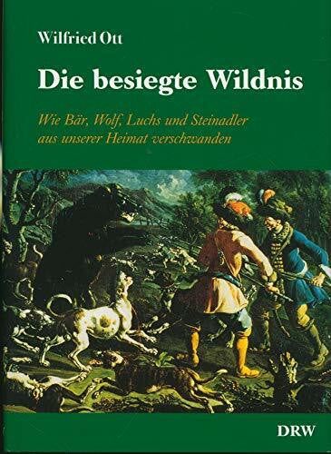 Ott, Wilfried Die besiegte Wildnis: Wie Bär, Wolf, Fuchs und Steinadler aus unserer Heimat verschwanden