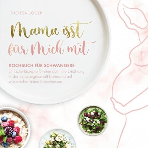 Böger, Theresa Mama isst für mich mit – Kochbuch für Schwangere: Einfache Rezepte für eine optimale Ernährung in der Schwangerschaft basierend auf wissenschaftlichen Erkenntnissen