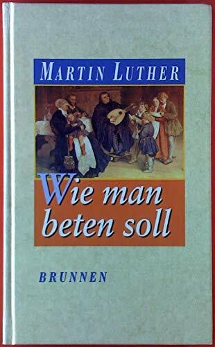 Luther, Martin Wie man beten soll: Mit einem Beitrag von Gerhard Schittko, Martin Luther als Beter