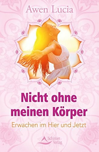 Lucia, Awen Nicht ohne meinen Körper: Erwachen im Hier und Jetzt