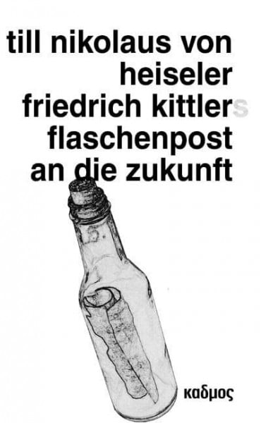 Till Nikolaus von Heiseler Friedrich Kittlers Flaschenpost an die Zukunft: Eine Sendung