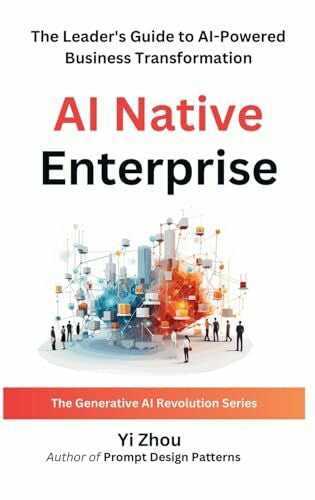 Zhou, Yi AI Native Enterprise: The Leader's Guide to AI-Powered Business Transformation (Generative AI Revolution Series)