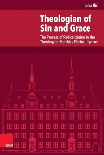 Luka Ilic Theologian of Sin and Grace: The Process of Radicalization in the Theology of Matthias Flacius Illyricus (Veröffentlichungen des Instituts für ... Abteilung für Universalgeschichte, Band 225)