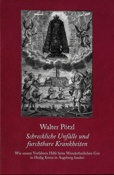 Pötzl, Walter Schreckliche Unfälle und furchtbare Krankheiten: Wie unsere Vorfahren beim Wunderbarlichen Gut in Heilig Kreuz in Augsburg fanden