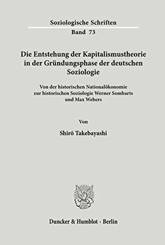 Takebayashi, Shirō Die Entstehung der Kapitalismustheorie in der Gründungsphase der deutschen Soziologie.: Von der historischen Nationalökonomie zur historischen ... Webers. (Soziologische Schriften, Band 73)