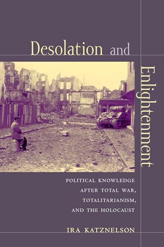 Katznelson, Ira Desolation And Enlightenment: Political Knowledge After Total War, Totalitarianism, And The Holocaust (Leonard Hastings Schoff Lectures)