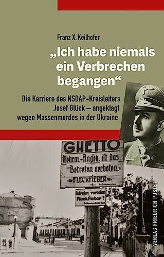 Keilhofer, Dr. Franz X. „Ich habe niemals ein Verbrechen begangen“: Die Karriere des NSDAP-Kreisleiters Josef Glück – angeklagt wegen Massenmordes in der Ukraine (Bayerische Geschichte)