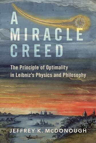 McDonough, Jeffrey K Miracle Creed: The Principle of Optimality in Leibniz's Physics and Philosophy
