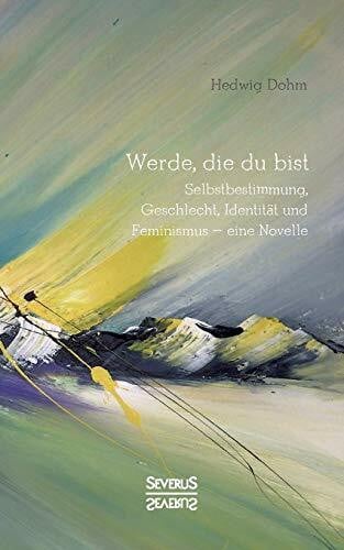 Dohm, Hedwig Werde, die Du bist: Selbstbestimmung, Geschlecht, Identität und Feminismus – eine Novelle