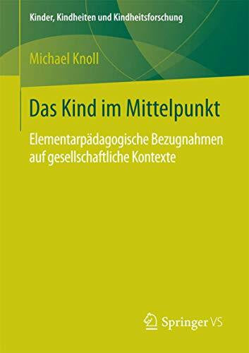 Knoll, Michael Das Kind im Mittelpunkt: Elementarpädagogische Bezugnahmen auf gesellschaftliche Kontexte (Kinder, Kindheiten und Kindheitsforschung, Band 16)