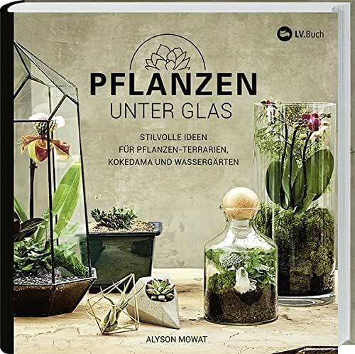 Mowat, Alyson Pflanzen unter Glas: Stilvolle Ideen für Pflanzen-Terrarien, Kokedama und Wassergärten.