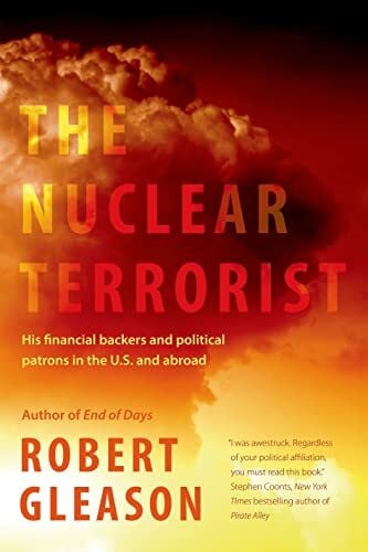 Gleason, Robert The Nuclear Terrorist: His Financial Backers and Political Patrons in the U.S. and Abroad
