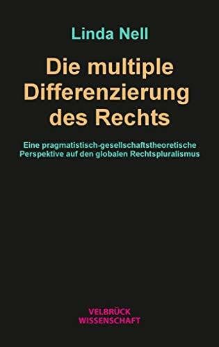 Linda Nell Die multiple Differenzierung des Rechts: Eine pragmatistisch-gesellschaftstheoretische Perspektive auf den globalen Rechtspluralismus