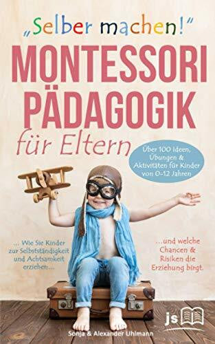 Uhlmann, Sonja „Selber machen“ Montessori Pädagogik für Eltern: Wie Sie Kinder zur Selbstständigkeit & Achtsamkeit erziehen und welche Chancen & Risiken die Erziehung birgt. Über 100 Aktivitäten von 0-12 Jahren
