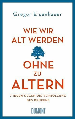 Eisenhauer, Gregor Wie wir alt werden, ohne zu altern: 7 Ideen gegen die Verholzung des Denkens