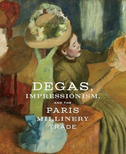 Yoder, Abigail Degas, Impressionism, and the Paris Millinery Trade