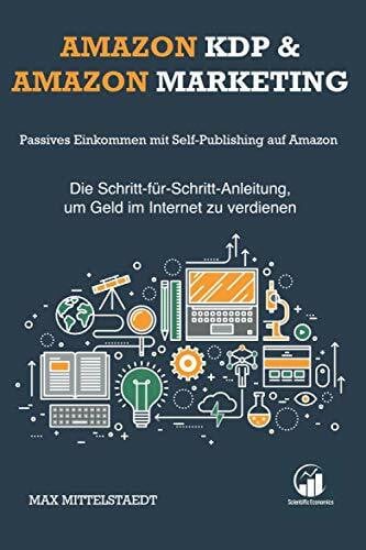 Mittelstaedt, Max Amazon KDP und Amazon Marketing: Passives Einkommen mit Self-Publishing auf Amazon — Die Schritt-für-Schritt-Anleitung, um Geld im Internet zu verdienen