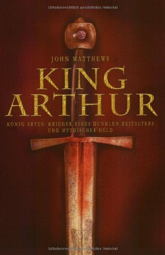 Matthews, John King Arthur: König Artus: Krieger eines dunklen Zeitalters und mythischer Held