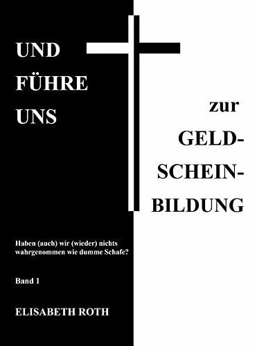 Roth, Elisabeth UND FÜHRE UNS zur GELD-SCHEIN-BILDUNG: Haben (auch) wir (wieder) nichts wahrgenommen wie dumme Schafe? - Band 1