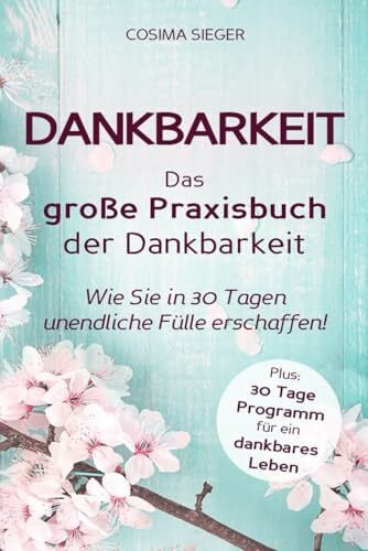 Sieger, Cosima Dankbarkeit: DAS GROSSE PRAXISBUCH DER DANKBARKEIT: Wie Sie in 30 Tagen unendliche Fülle erschaffen! (Plus: 30 Tage Programm für ein dankbares Leben)