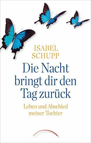 Schupp, Isabel Die Nacht bringt dir den Tag zurück: Leben und Abschied meiner Tochter