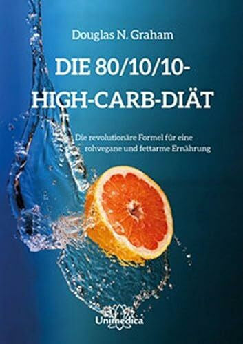 Douglas N. Graham Die 80/10/10 High-Carb-Diät:Die revolutionäre Formel für rohvegane und fettarme Ernährung: Die revolutionäre High-Carb-Formel - rohvegan und fettarm