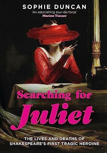 Duncan, Sophie Searching for Juliet: The Lives and Deaths of Shakespeare's First Tragic Heroine