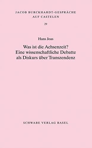 Joas, Hans Was ist die Achsenzeit?: Eine wissenschaftliche Debatte als Diskurs über Transzendenz (Jacob Burckhardt-Gespräche auf Castelen, Band 29)