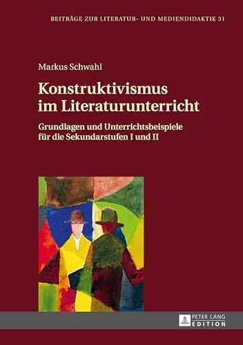 Schwahl, Markus Konstruktivismus im Literaturunterricht: Grundlagen und Unterrichtsbeispiele für die Sekundarstufen I und II (Beiträge zur Literatur- und Mediendidaktik, Band 31)