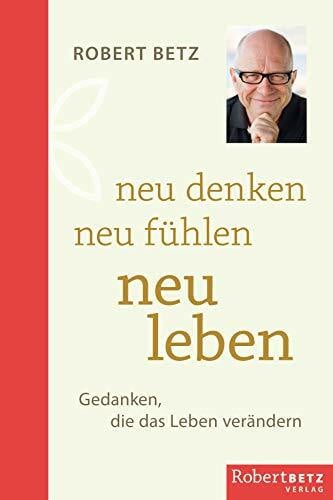 Betz, Robert Theodor Neu denken - neu fühlen - neu leben: Gedanken, die das Leben verändern