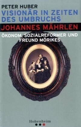 Huber, Peter Visionär in Zeiten des Umbruchs: Johannes Mährlen: Ökonom, Sozialreformer und Freund Mörikes