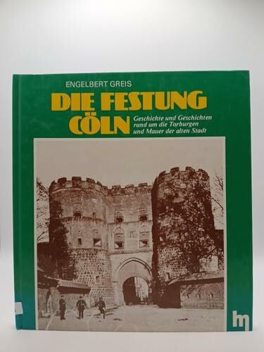 Greis, Engelbert und Norbert Burger: Die Festung Cöln. Geschichte und Geschichten rund um die Torburgen und Mauer der alten Stadt