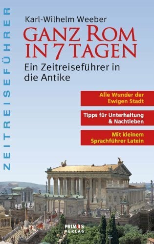 Karl-Wilhelm Weeber Ganz Rom in 7 Tagen. Ein Zeitreiseführer in die Antike