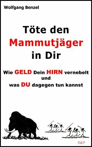 Benzel, Wolfgang Töte den Mammutjäger in Dir: Wie Geld Dein Hirn vernebelt und was Du dagegen tun kannst