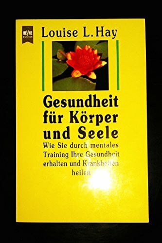 Hay, Louise L. Gesundheit für Körper und Seele - Wie Sie durch mentales Training Ihre Gesundheit erhalten und Krankheiten heilen
