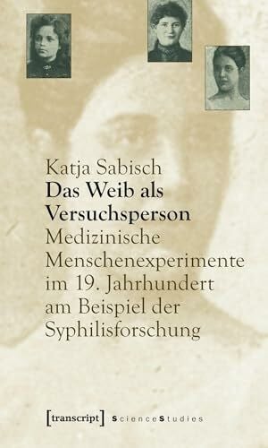 Sabisch, Katja Das Weib als Versuchsperson: Medizinische Menschenexperimente im 19. Jahrhundert am Beispiel der Syphilisforschung (Science Studies)