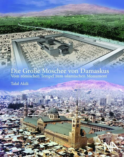 Talal Akili Die Große Moschee von Damaskus: Vom römischen Tempel zum islamischen Monument