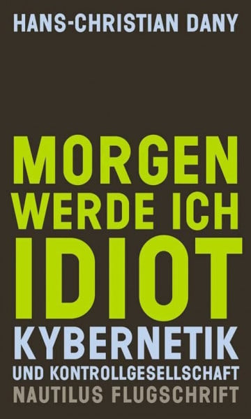 Dany, Hans-Christian Morgen werde ich Idiot: Kybernetik und Kontrollgesellschaft (Nautilus Flugschrift)