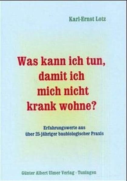 Lotz, Karl E Was kann ich tun, damit ich mich nicht krank wohne? / Was kann ich tun, damit ich mich nicht krank wohne?. Erfahrungswerte aus über 25jähriger ... aus über 25jähriger baubiologischer Praxis