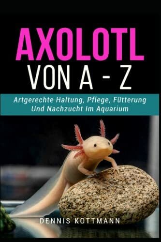 Kottmann, Dennis Axolotl für Anfänger und Einsteiger - Axolotl A-Z: Artgerechte Haltung und Pflege der mexikanischen Wasserdrachen