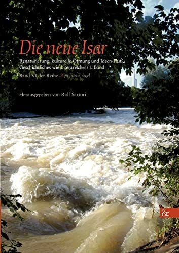 Sartori, Ralf Die neue Isar: Renaturierung, kulturelle Öffnung und Ideen-Fluß, Geschichtliches wie Literarisches / 1. Band; Band VI aus der Reihe »Nymphenspiegel« (Nymphenspiegel / ISSN 2191-1371)
