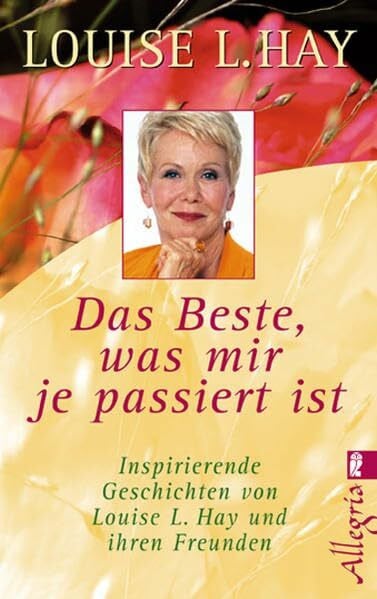 Hay, Louise Das Beste, was mir je passiert ist: Inspirierende Geschichten von Louis L. Hay und ihren Freunden