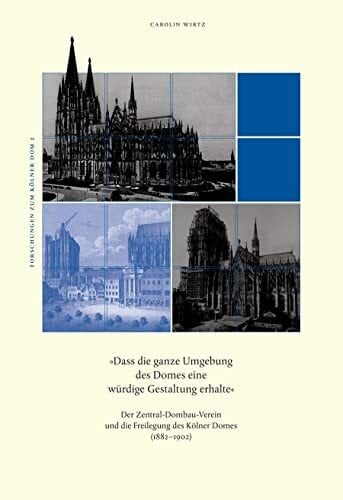Wirtz, Carolin Dass die ganze Umgebung des Domes eine würdige Gestaltung erhalte: Der Zentral-Dombau-Verein und die Freilegung des Kölner Domes (1882-1902) (Forschungen zum Kölner Dom)