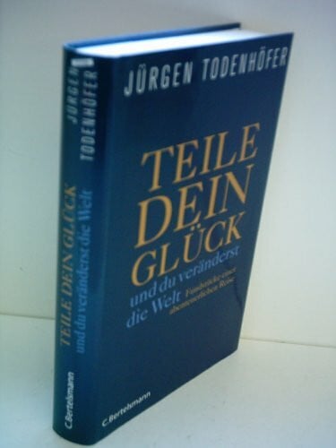 Todenhöfer, Jürgen Teile dein Glück -: ...und du veränderst die Welt! - Fundstücke einer abenteuerlichen Reise