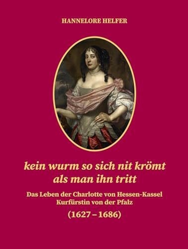 Hannelor Helfer kein wurm so sich nit krömt als man ihn tritt: Das Leben der Charlotte von Hessen-Kassel Kurfürstin von der Pfalz (1627–1686) (Veröffentlichungen der ... zur Förderung der Wissenschaften)
