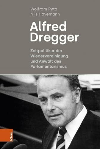 Wolfram Pyta Alfred Dregger: Zeitpolitiker der Wiedervereinigung und Anwalt des Parlamentarismus