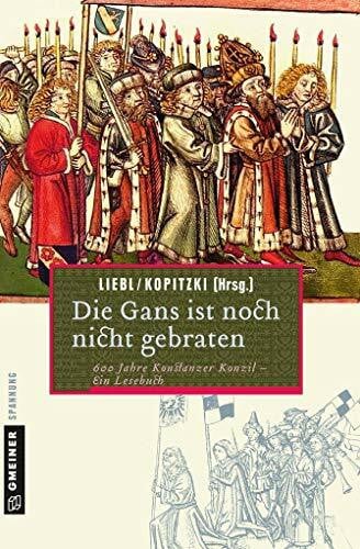 Liebl, W. Die Gans ist noch nicht gebraten: Ein Lesebuch zum Konstanzer Konzil (Historische Romane im GMEINER-Verlag)