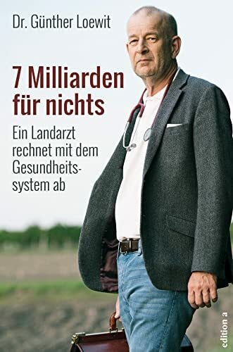 Dr. Günther Loewit 7 Milliarden für nichts: Ein Landarzt rechnet mit dem Gesundheitssystem ab