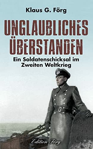 Klaus G. Förg Unglaubliches überstanden: Ein Soldatenschicksal im Zweiten Weltkrieg